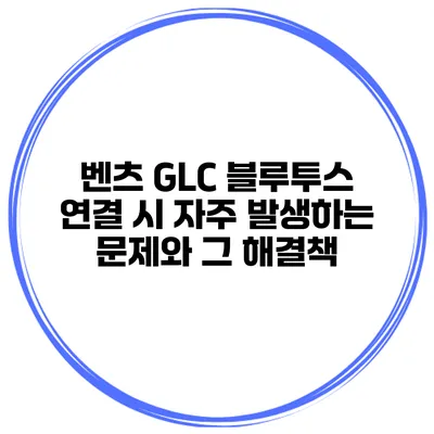 벤츠 GLC 블루투스 연결 시 자주 발생하는 문제와 그 해결책