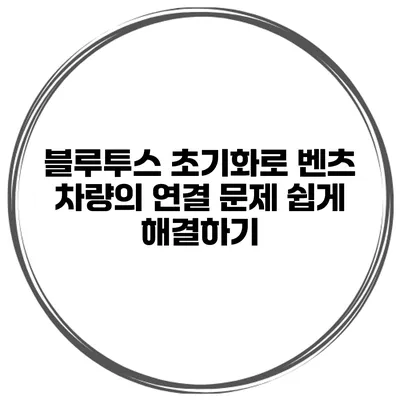 블루투스 초기화로 벤츠 차량의 연결 문제 쉽게 해결하기