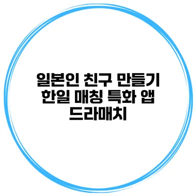 일본인 친구 만들기 한일 매칭 특화 앱 드라매치