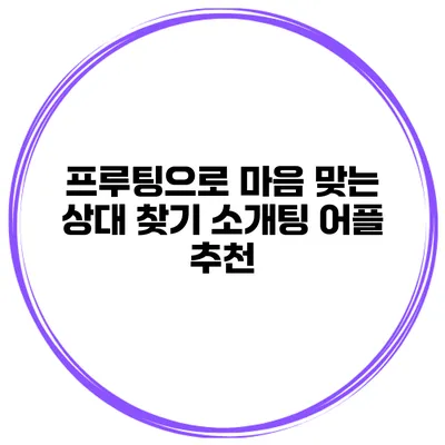 프루팅으로 마음 맞는 상대 찾기 소개팅 어플 추천
